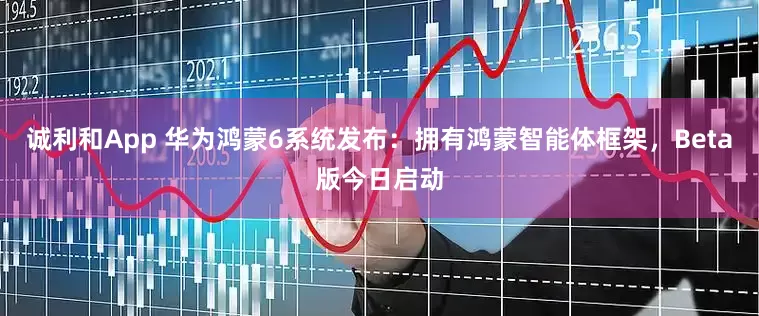 诚利和App 华为鸿蒙6系统发布：拥有鸿蒙智能体框架，Beta版今日启动