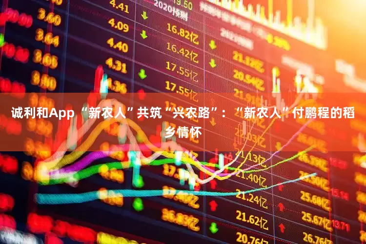 诚利和App “新农人”共筑“兴农路”：“新农人”付鹏程的稻乡情怀