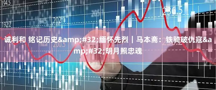 诚利和 铭记历史&#32;缅怀先烈｜马本斋：铁骑破仇寇&#32;明月照忠魂