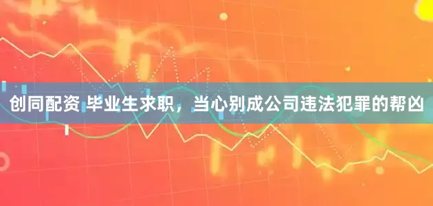 创同配资 毕业生求职，当心别成公司违法犯罪的帮凶
