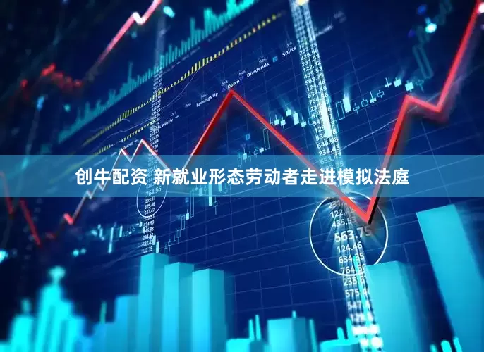 创牛配资 新就业形态劳动者走进模拟法庭