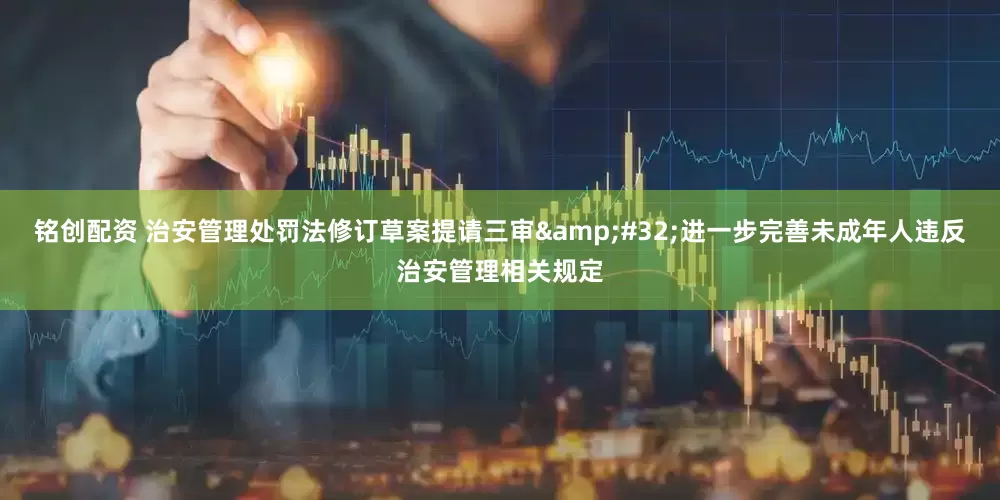 铭创配资 治安管理处罚法修订草案提请三审&#32;进一步完善未成年人违反治安管理相关规定