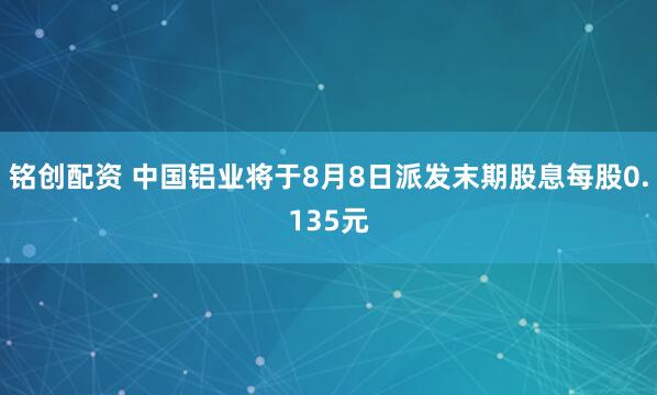铭创配资 中国铝业将于8月8日派发末期股息每股0.135元