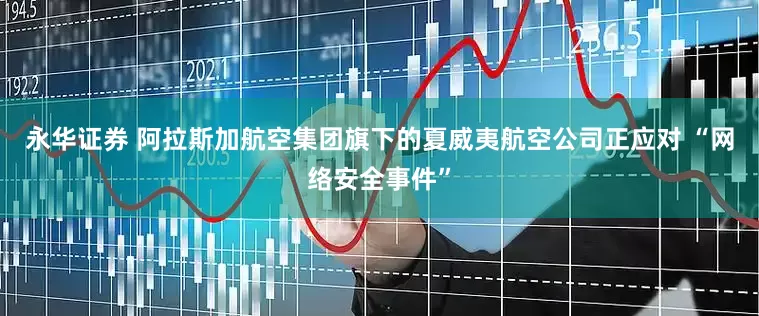永华证券 阿拉斯加航空集团旗下的夏威夷航空公司正应对 “网络安全事件”