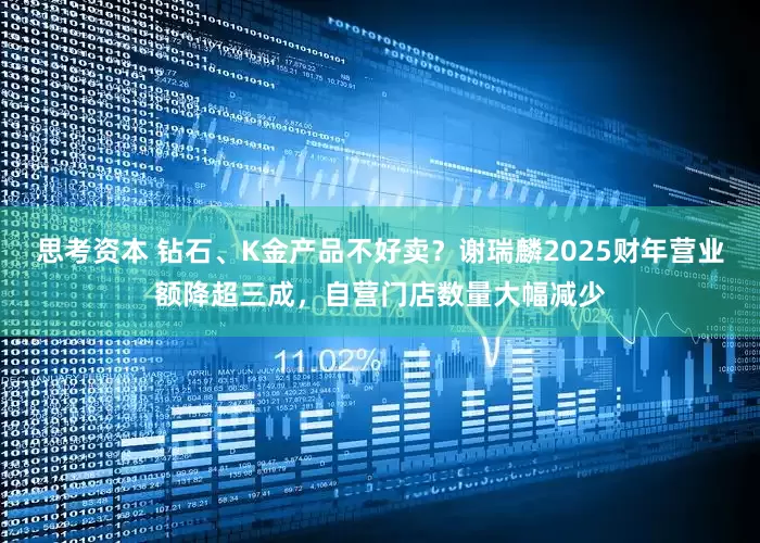 思考资本 钻石、K金产品不好卖？谢瑞麟2025财年营业额降超三成，自营门店数量大幅减少