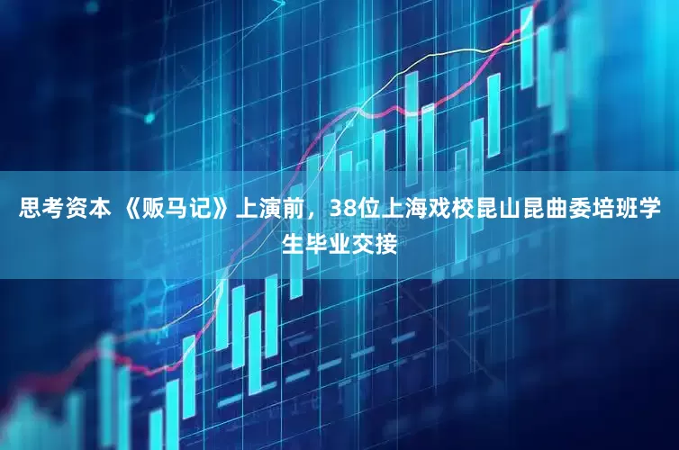 思考资本 《贩马记》上演前，38位上海戏校昆山昆曲委培班学生毕业交接