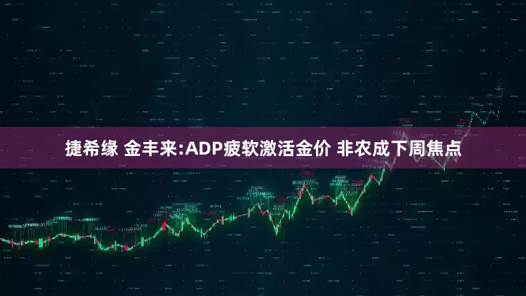 捷希缘 金丰来:ADP疲软激活金价 非农成下周焦点