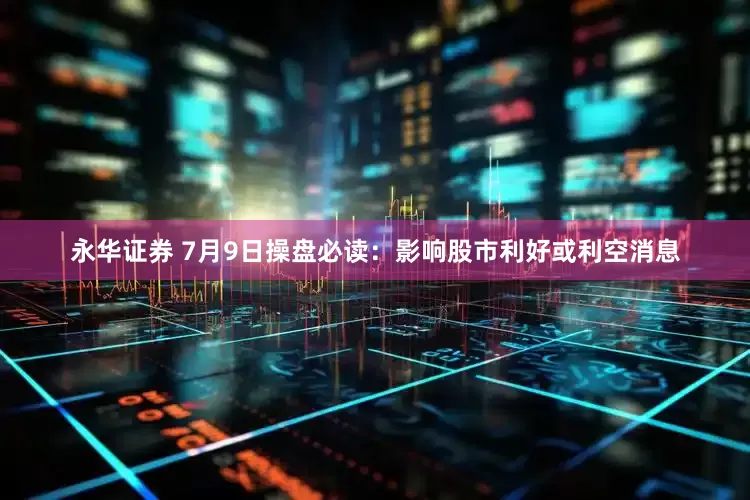永华证券 7月9日操盘必读：影响股市利好或利空消息
