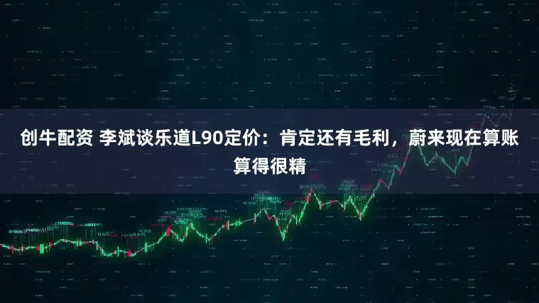 创牛配资 李斌谈乐道L90定价：肯定还有毛利，蔚来现在算账算得很精