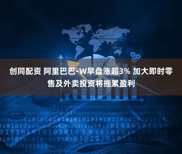 创同配资 阿里巴巴-W早盘涨超3% 加大即时零售及外卖投资将拖累盈利