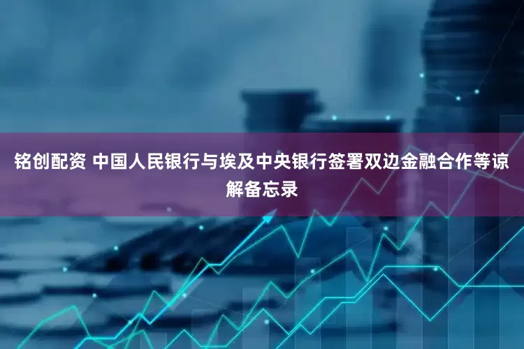 铭创配资 中国人民银行与埃及中央银行签署双边金融合作等谅解备忘录