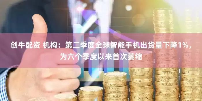 创牛配资 机构：第二季度全球智能手机出货量下降1%，为六个季度以来首次萎缩