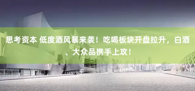 思考资本 低度酒风暴来袭！吃喝板块开盘拉升，白酒、大众品携手上攻！