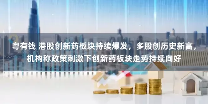粤有钱 港股创新药板块持续爆发，多股创历史新高，机构称政策刺激下创新药板块走势持续向好