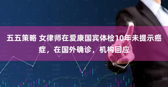 五五策略 女律师在爱康国宾体检10年未提示癌症，在国外确诊，机构回应