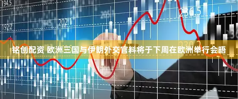 铭创配资 欧洲三国与伊朗外交官料将于下周在欧洲举行会晤