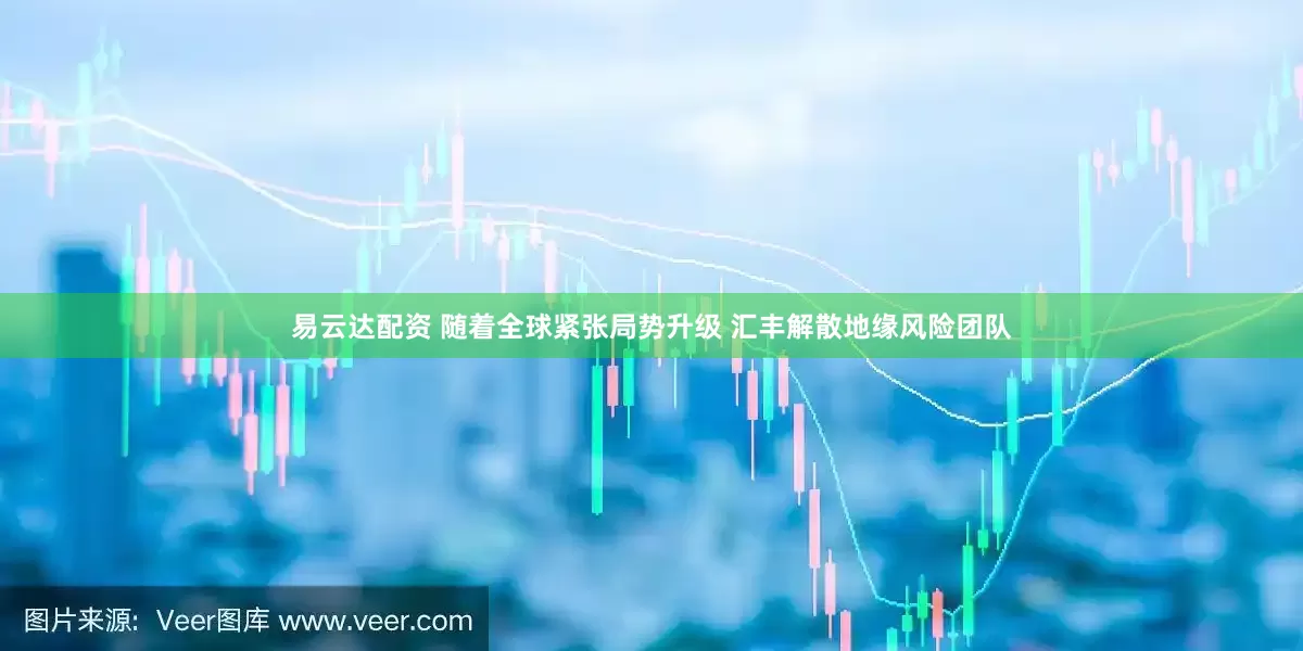 易云达配资 随着全球紧张局势升级 汇丰解散地缘风险团队