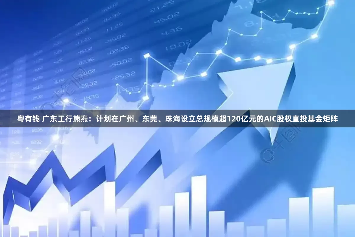 粤有钱 广东工行熊焘：计划在广州、东莞、珠海设立总规模超120亿元的AIC股权直投基金矩阵