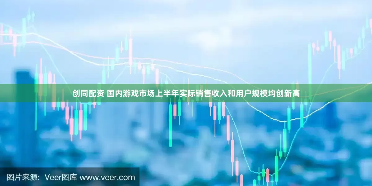 创同配资 国内游戏市场上半年实际销售收入和用户规模均创新高