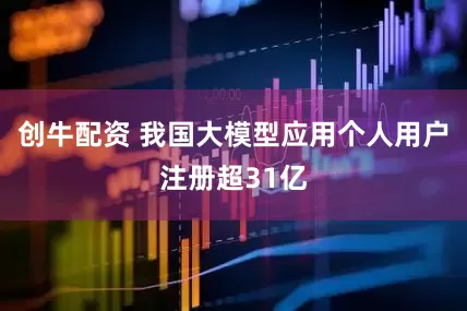 创牛配资 我国大模型应用个人用户注册超31亿