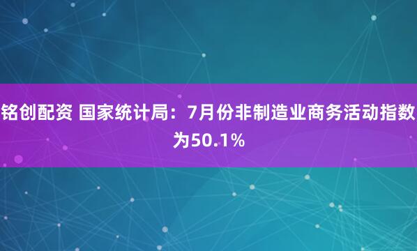 铭创配资 国家统计局：7月份非制造业商务活动指数为50.1%