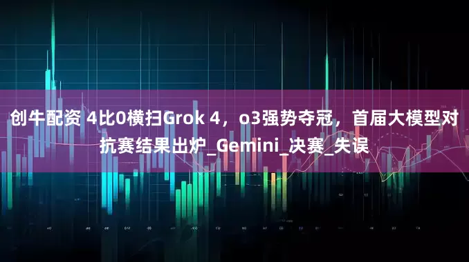 创牛配资 4比0横扫Grok 4，o3强势夺冠，首届大模型对抗赛结果出炉_Gemini_决赛_失误