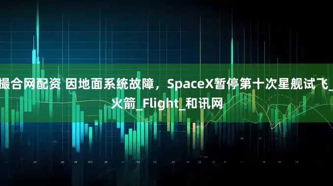 撮合网配资 因地面系统故障，SpaceX暂停第十次星舰试飞_火箭_Flight_和讯网