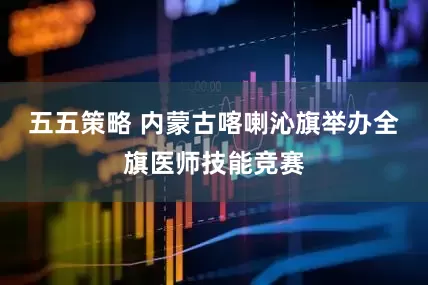五五策略 内蒙古喀喇沁旗举办全旗医师技能竞赛