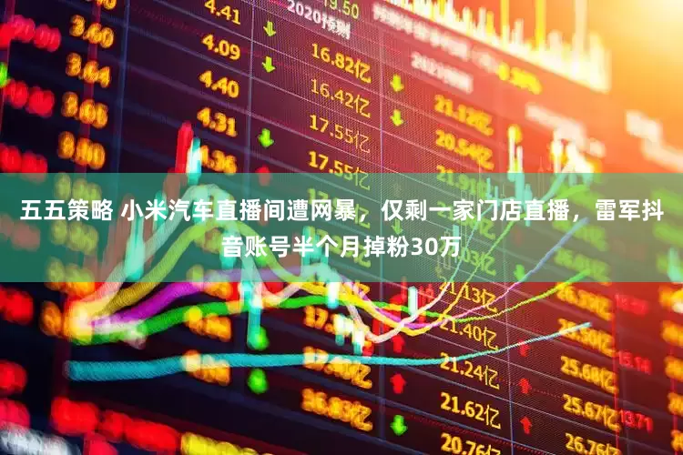 五五策略 小米汽车直播间遭网暴，仅剩一家门店直播，雷军抖音账号半个月掉粉30万