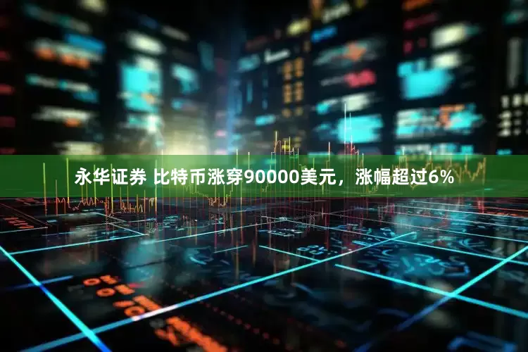 永华证券 比特币涨穿90000美元，涨幅超过6%