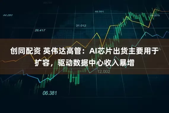 创同配资 英伟达高管：AI芯片出货主要用于扩容，驱动数据中心收入暴增