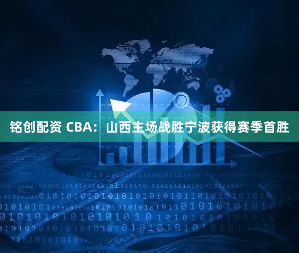铭创配资 CBA：山西主场战胜宁波获得赛季首胜