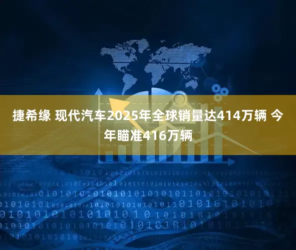 捷希缘 现代汽车2025年全球销量达414万辆 今年瞄准416万辆